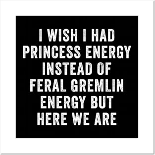 I Wish I Had Princess Energy Instead Of Feral Gremlin Energy Posters and Art